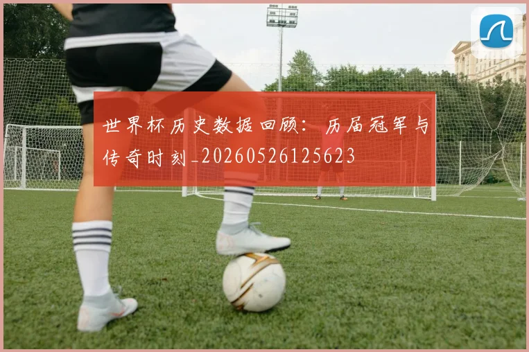 世界杯历史数据回顾:历届冠军与传奇时刻_20260526125623