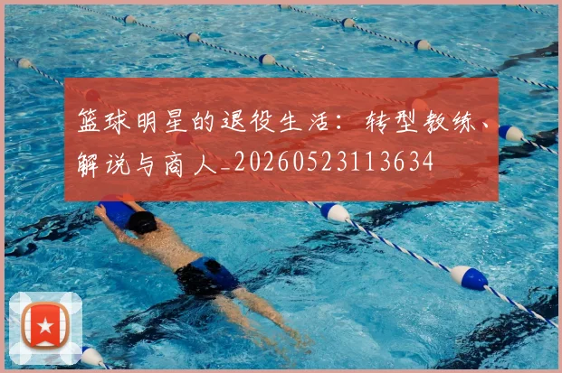 篮球明星的退役生活:转型教练、解说与商人_20260523113634