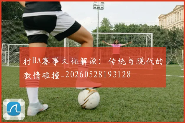 村BA赛事文化解读：传统与现代的激情碰撞_20260528193128