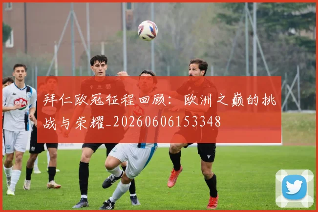 拜仁欧冠征程回顾:欧洲之巅的挑战与荣耀_20260606153348