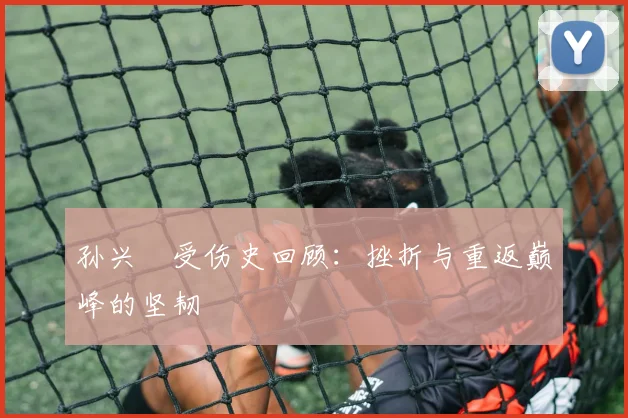 孙兴慜受伤史回顾：挫折与重返巅峰的坚韧