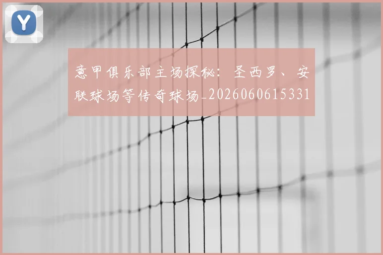意甲俱乐部主场探秘：圣西罗、安联球场等传奇球场_20260606153319