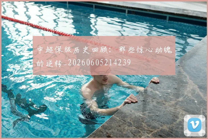 中超保级历史回顾：那些惊心动魄的逆转_20260605214239