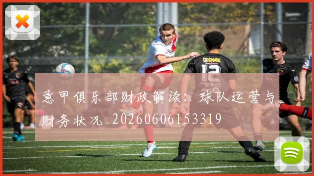 意甲俱乐部财政解读：球队运营与财务状况_20260606153319