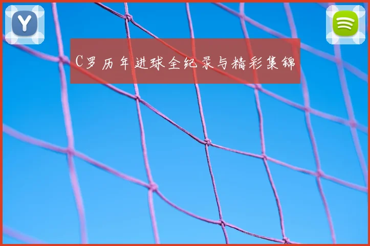 C罗历年进球全纪录与精彩集锦