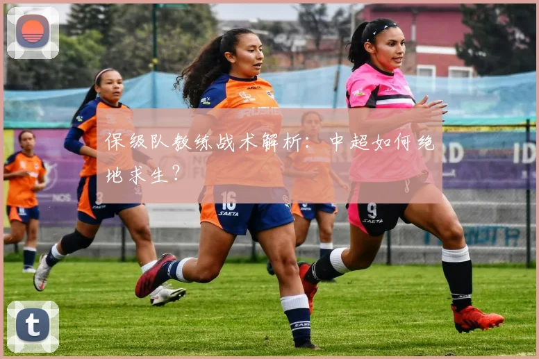保级队教练战术解析：中超如何绝地求生？