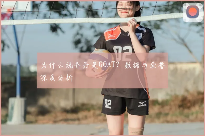 为什么说乔丹是GOAT？数据与荣誉深度分析