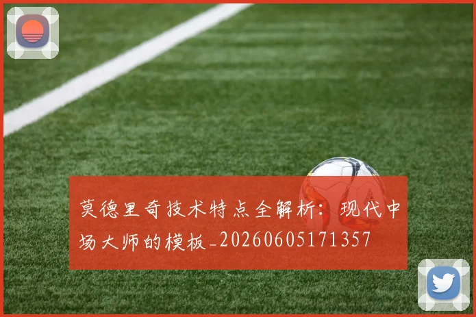 莫德里奇技术特点全解析：现代中场大师的模板_20260605171357