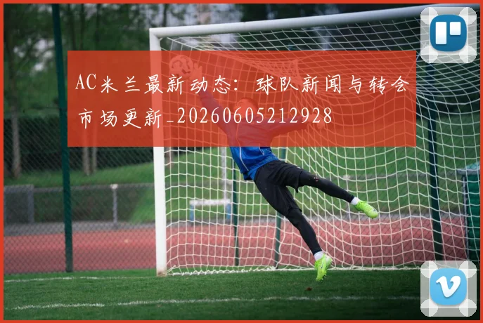 AC米兰最新动态：球队新闻与转会市场更新_20260605212928