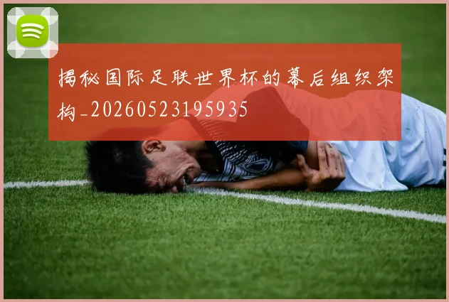 揭秘国际足联世界杯的幕后组织架构_20260523195935