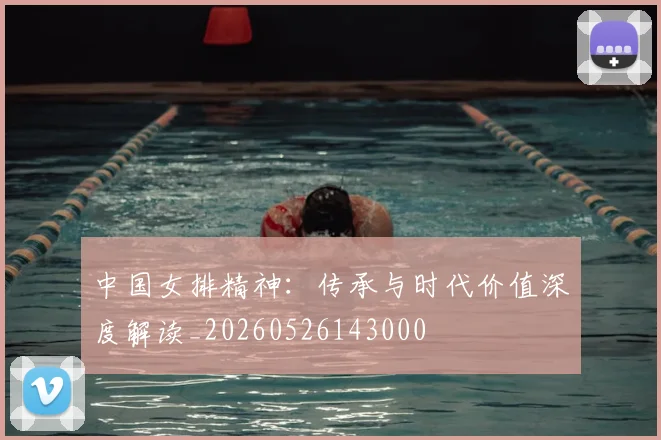 中国女排精神：传承与时代价值深度解读_20260526143000