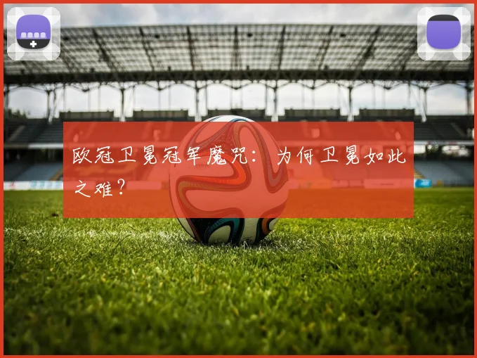 欧冠卫冕冠军魔咒：为何卫冕如此之难？