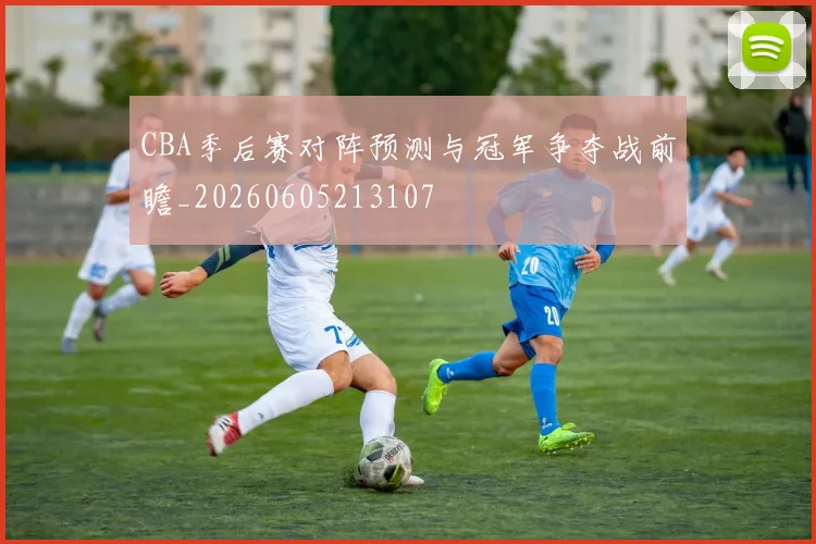 CBA季后赛对阵预测与冠军争夺战前瞻_20260605213107