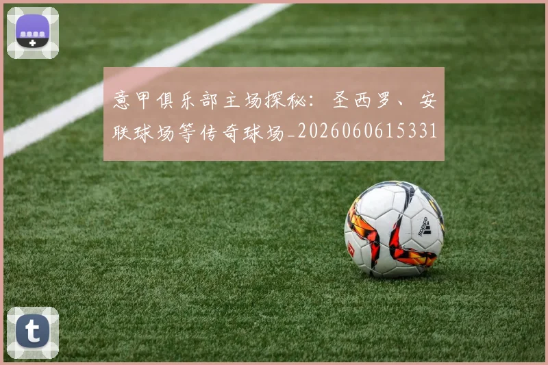 意甲俱乐部主场探秘：圣西罗、安联球场等传奇球场_20260606153319