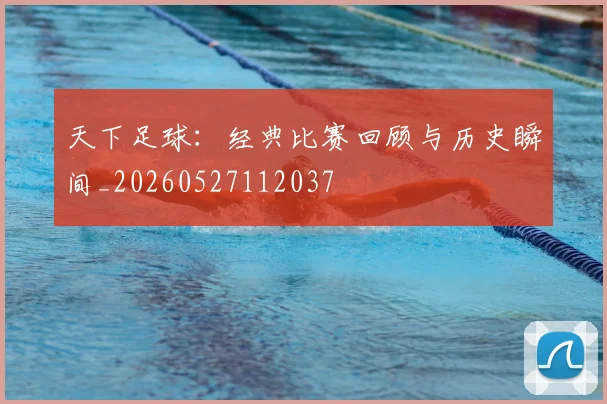 天下足球：经典比赛回顾与历史瞬间_20260527112037