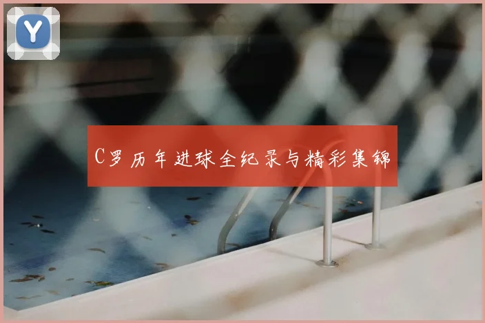 C罗历年进球全纪录与精彩集锦