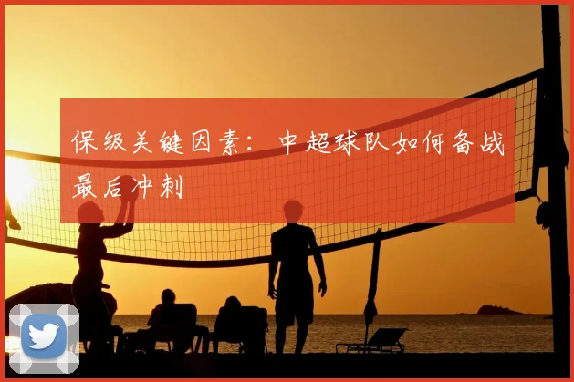 保级关键因素:中超球队如何备战最后冲刺