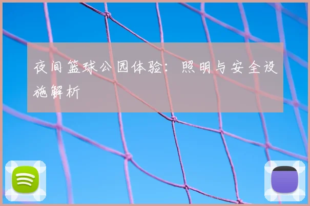 夜间篮球公园体验:照明与安全设施解析