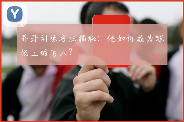 乔丹训练方法揭秘：他如何成为球场上的飞人？