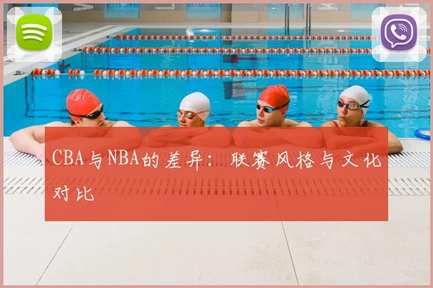 CBA与NBA的差异：联赛风格与文化对比