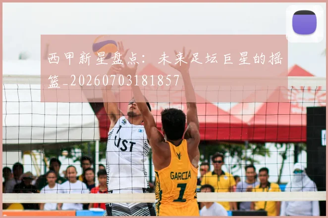 西甲新星盘点：未来足坛巨星的摇篮_20260703181857