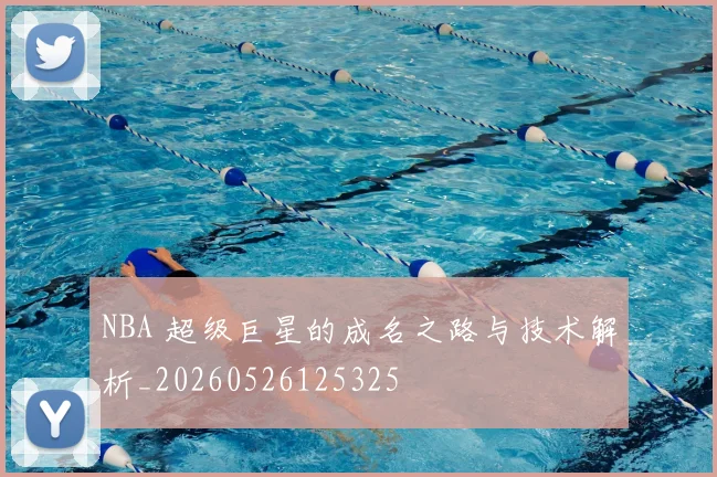 NBA 超级巨星的成名之路与技术解析_20260526125325