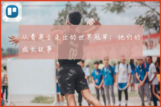 从青奥会走出的世界冠军：他们的成长故事